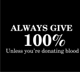 Always give 100% unless you're donating blood