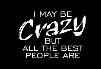 I may be crazy, but all the best people are