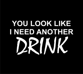You look like, I need another drink